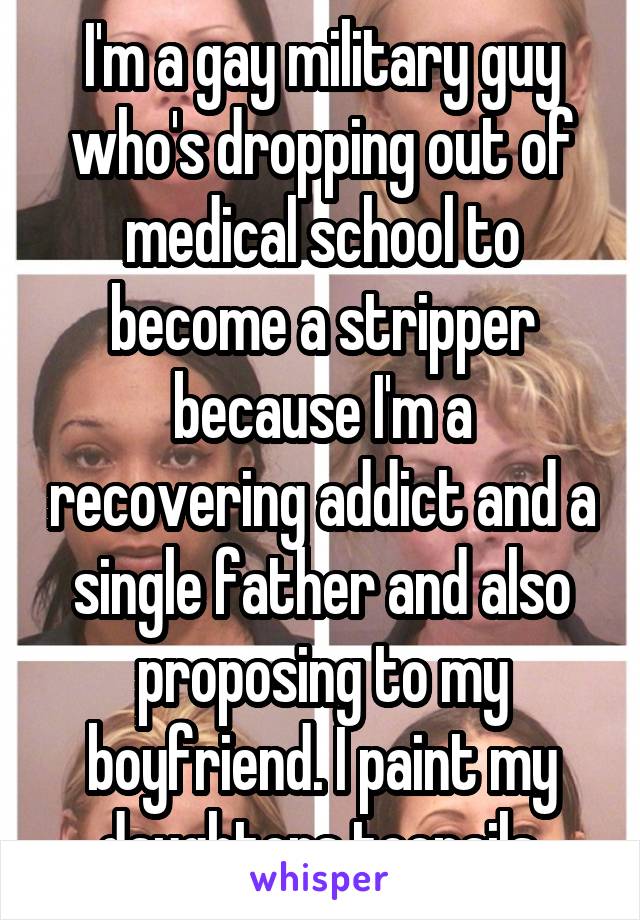 I'm a gay military guy who's dropping out of medical school to become a stripper because I'm a recovering addict and a single father and also proposing to my boyfriend. I paint my daughters toenails.