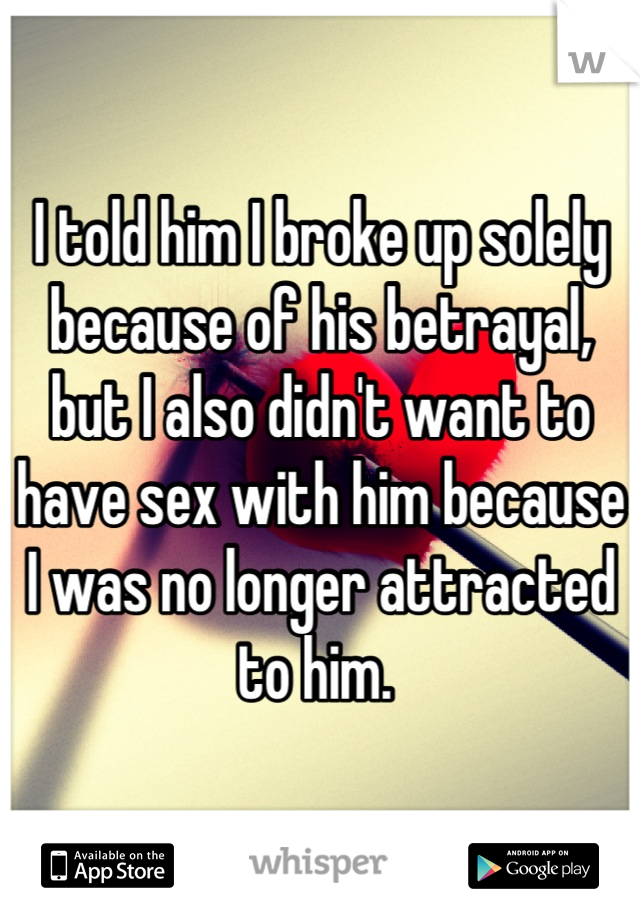 I told him I broke up solely because of his betrayal, but I also didn't want to have sex with him because I was no longer attracted to him. 