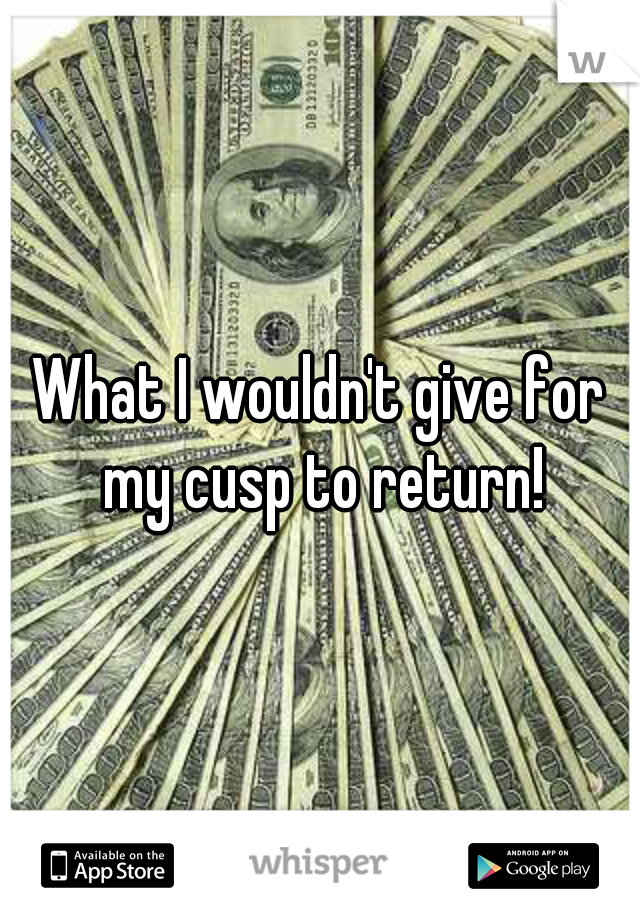 What I wouldn't give for my cusp to return!
