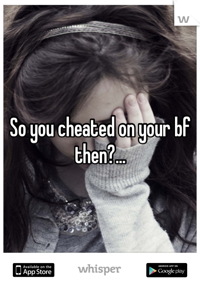 So you cheated on your bf then?...