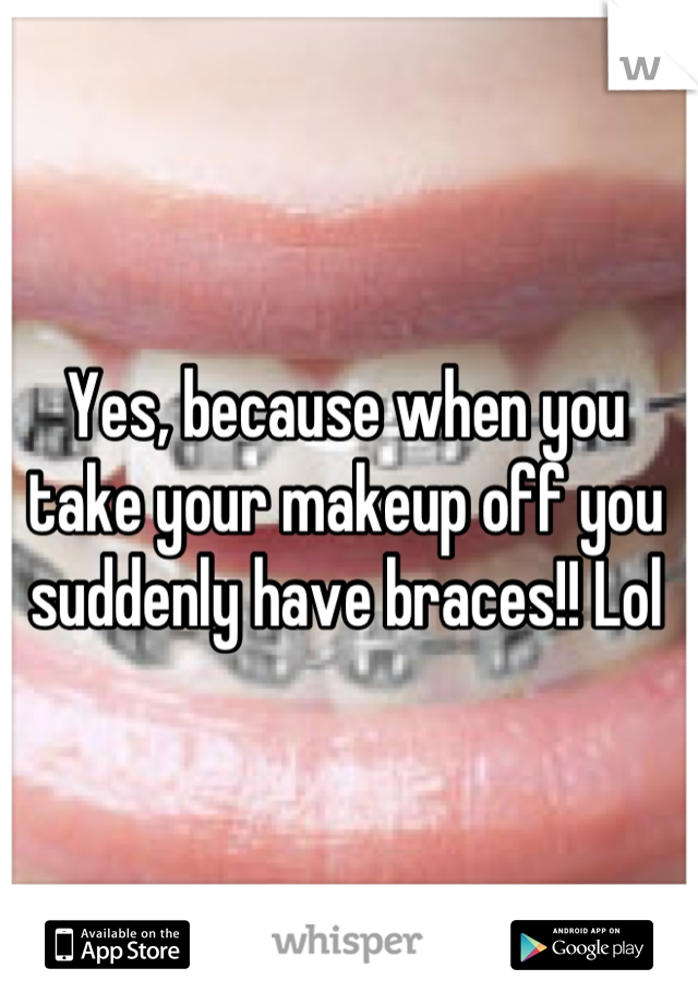 Yes, because when you take your makeup off you suddenly have braces!! Lol