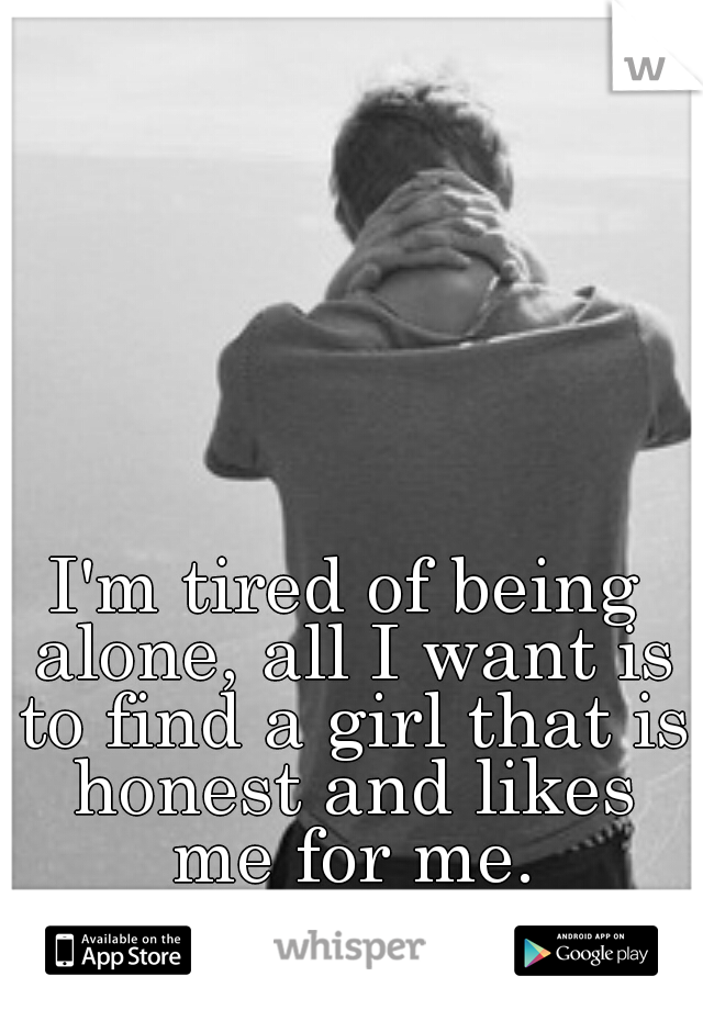 I'm tired of being alone, all I want is to find a girl that is honest and likes me for me.