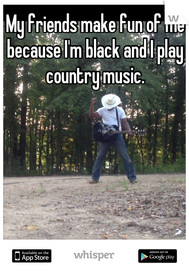 My friends make fun of me because I'm black and I play country music.