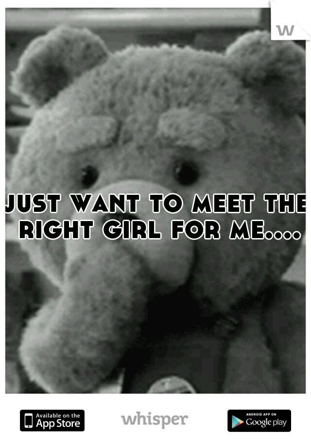 just want to meet the right girl for me....