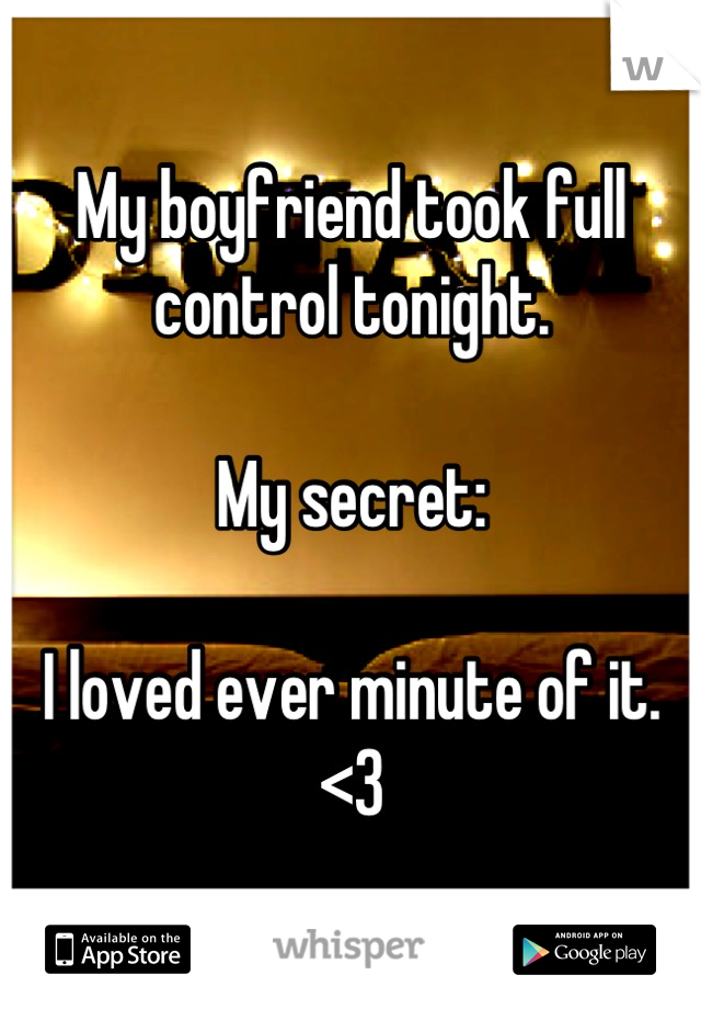 My boyfriend took full control tonight. 

My secret: 

I loved ever minute of it. 
<3