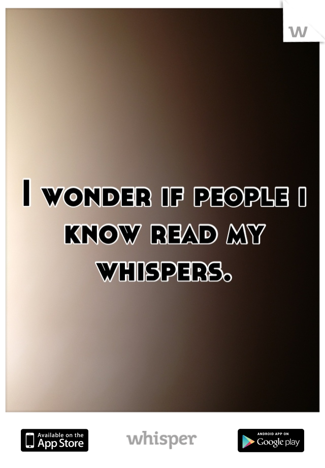 I wonder if people i know read my whispers.