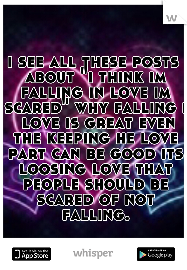 i see all these posts about "i think im falling in love im scared" why falling i  love is great even the keeping he love part can be good its loosing love that people should be scared of not falling.
