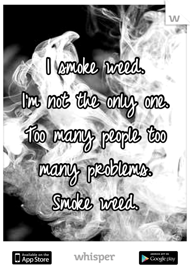 I smoke weed.
I'm not the only one.
Too many people too many problems.
Smoke weed.