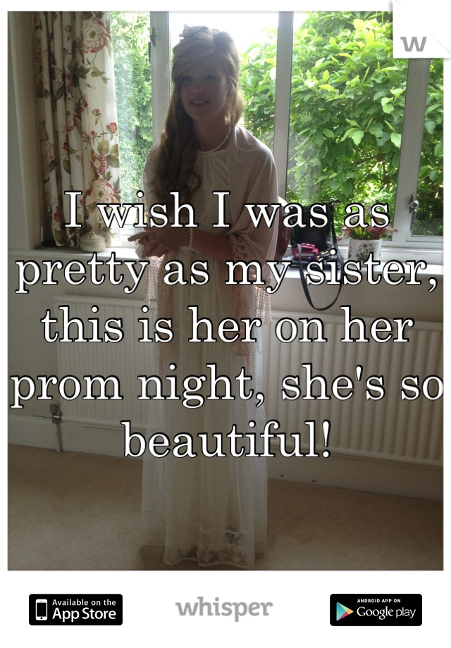 I wish I was as pretty as my sister, this is her on her prom night, she's so beautiful!