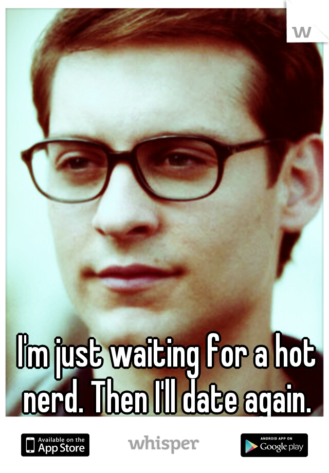 I'm just waiting for a hot nerd. Then I'll date again. 