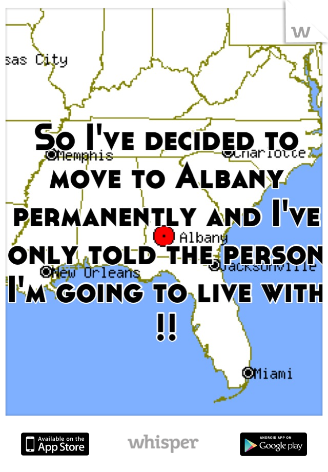 So I've decided to move to Albany permanently and I've only told the person I'm going to live with !!
