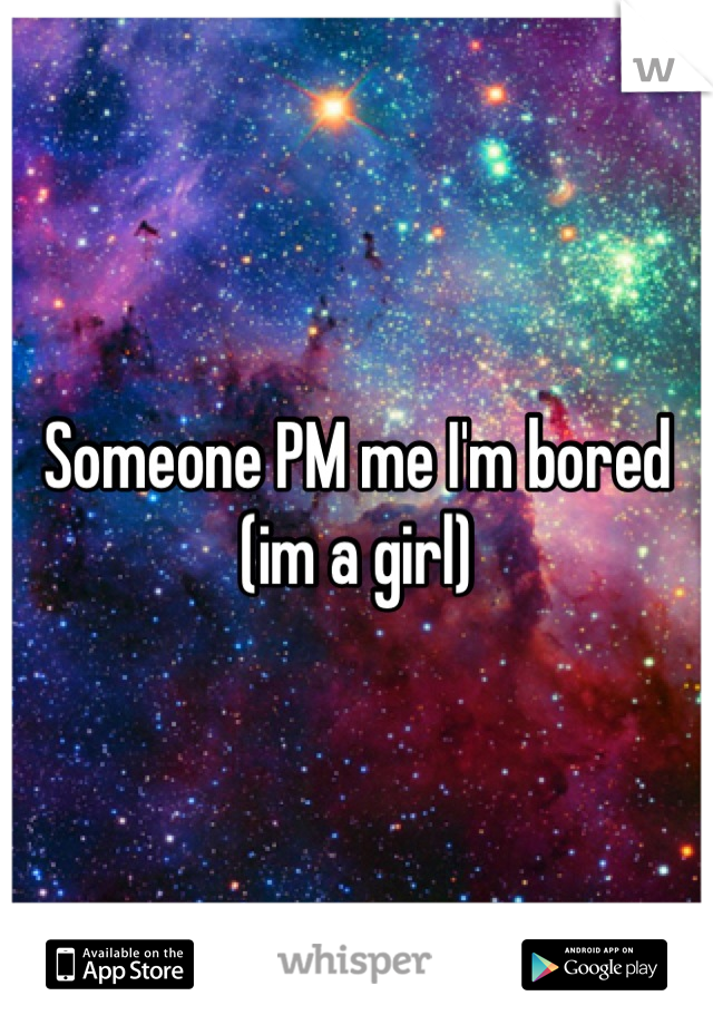 Someone PM me I'm bored (im a girl)