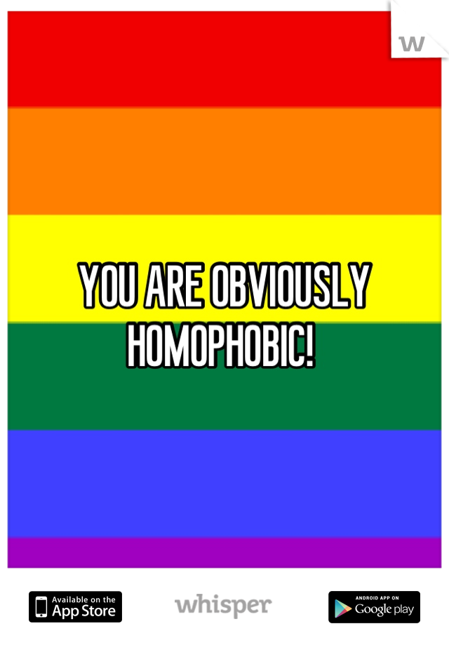 YOU ARE OBVIOUSLY HOMOPHOBIC! 