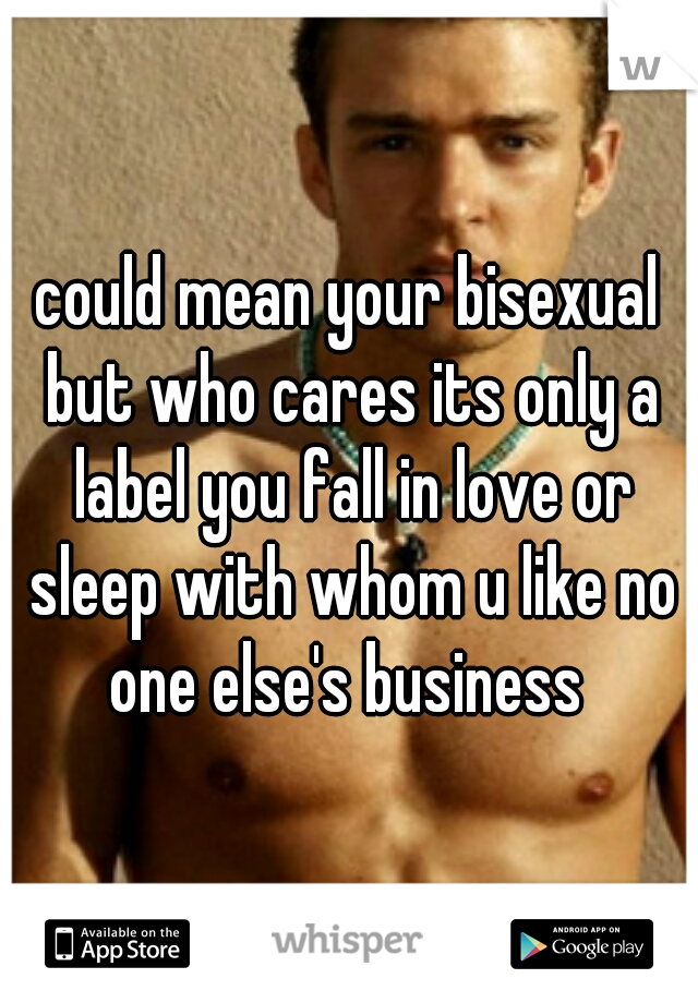 could mean your bisexual but who cares its only a label you fall in love or sleep with whom u like no one else's business 