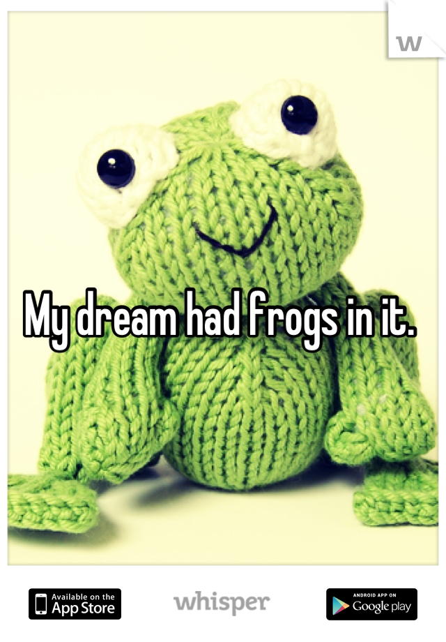 My dream had frogs in it. 
