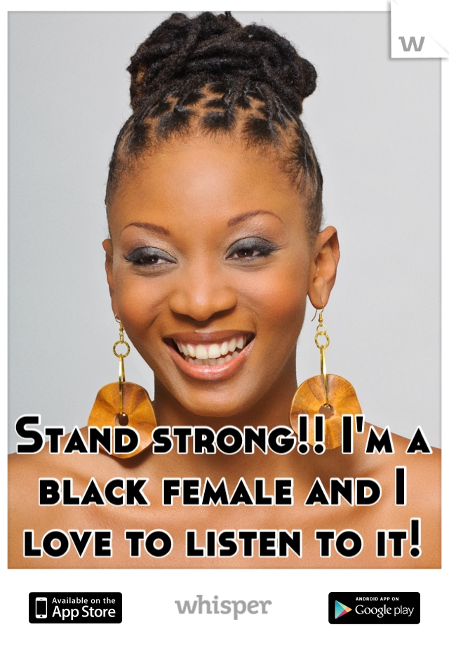 Stand strong!! I'm a black female and I love to listen to it!