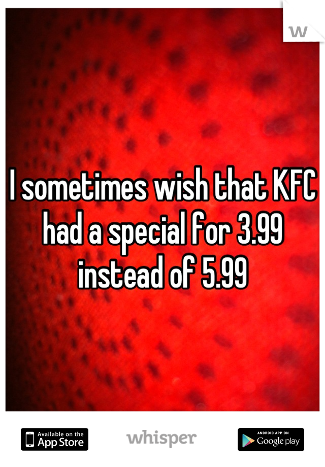 I sometimes wish that KFC had a special for 3.99 instead of 5.99