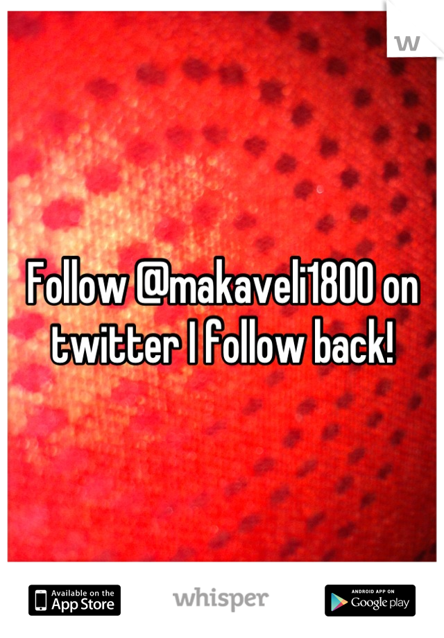 Follow @makaveli1800 on twitter I follow back!