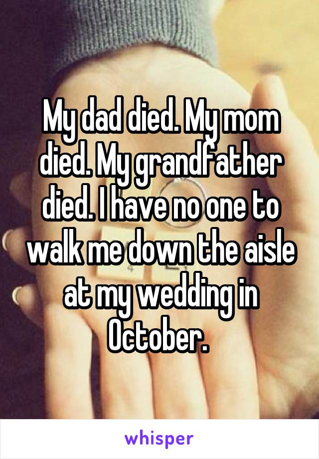 My dad died. My mom died. My grandfather died. I have no one to walk me down the aisle at my wedding in October. 