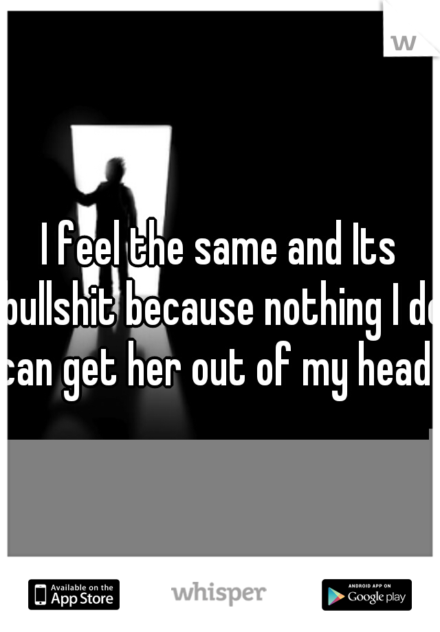 I feel the same and Its bullshit because nothing I do can get her out of my head. 