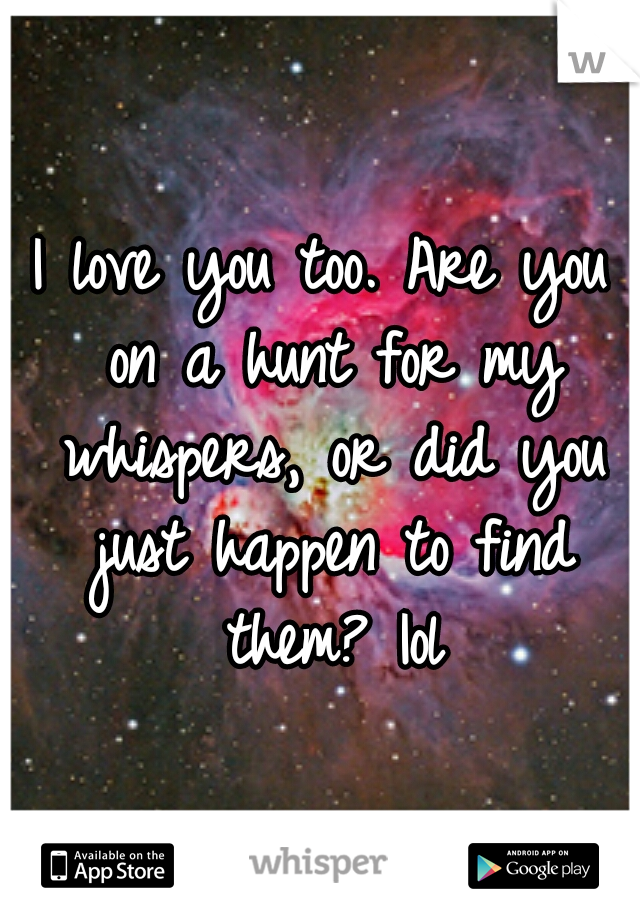 I love you too. Are you on a hunt for my whispers, or did you just happen to find them? Iol