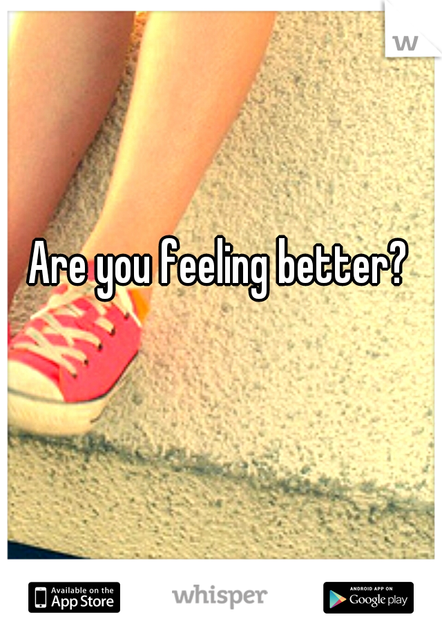 Are you feeling better?