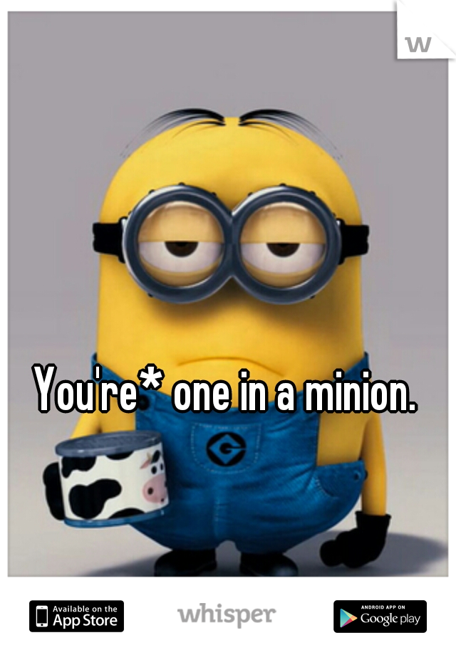 You're* one in a minion.