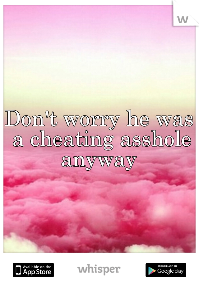 Don't worry he was a cheating asshole anyway 