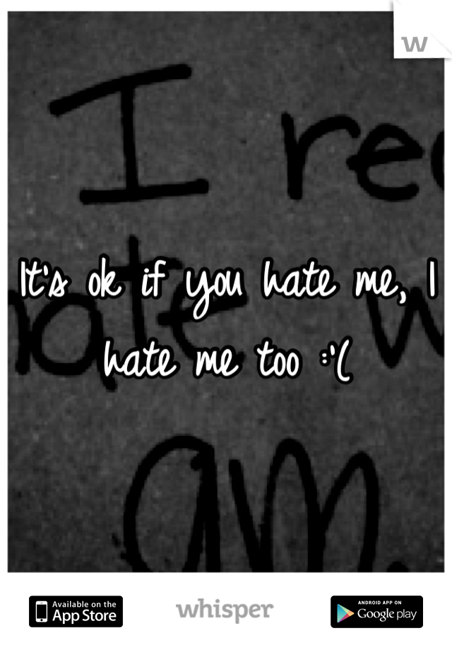 It's ok if you hate me, I hate me too :'(