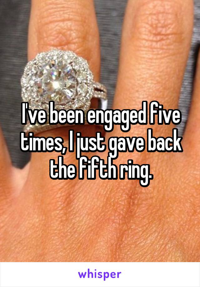 I've been engaged five times, I just gave back the fifth ring.