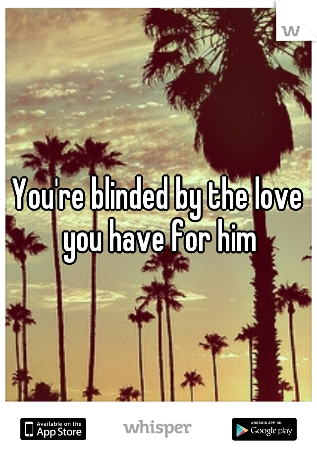 You're blinded by the love you have for him