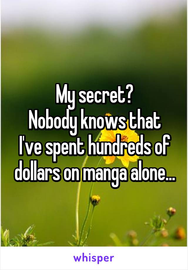 My secret?
Nobody knows that I've spent hundreds of dollars on manga alone...