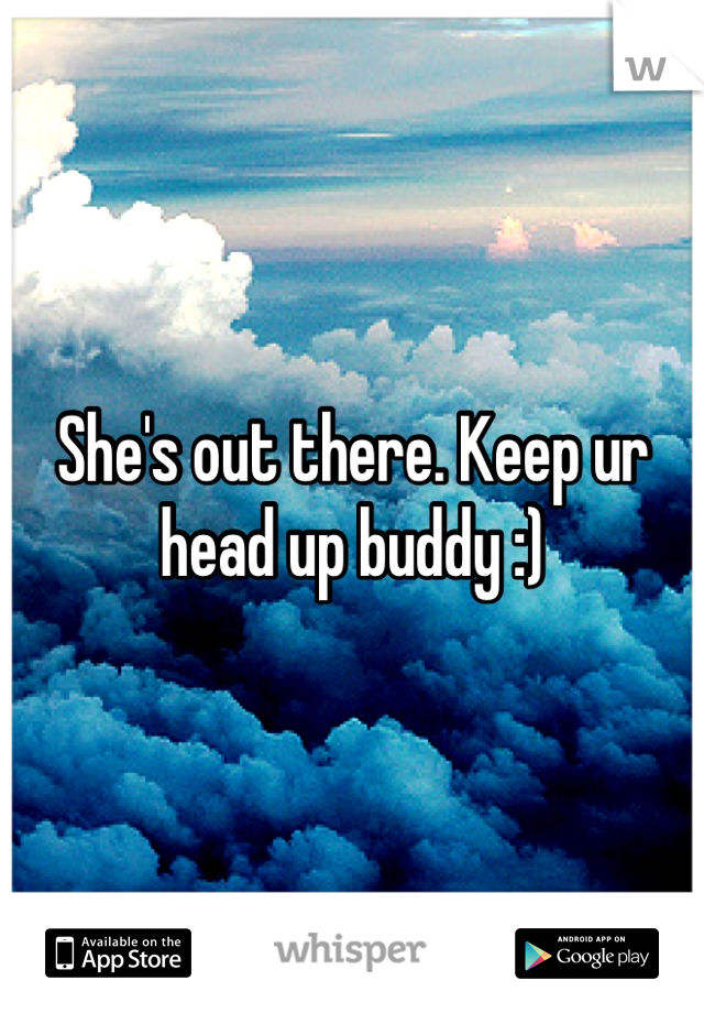 She's out there. Keep ur head up buddy :)