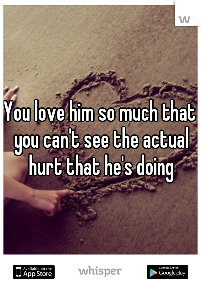 You love him so much that you can't see the actual hurt that he's doing