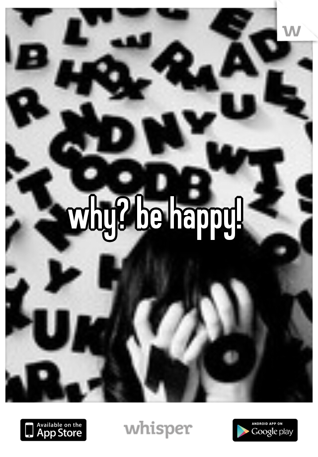 why? be happy! 