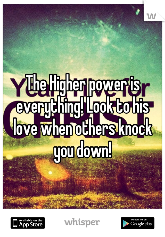 The Higher power is everything! Look to his love when others knock you down!