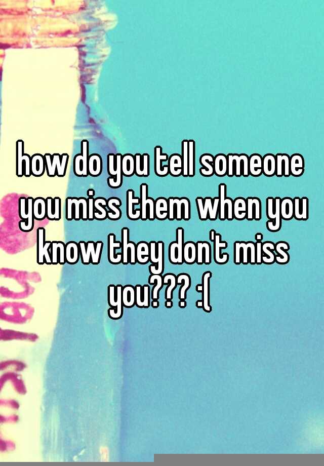 how-do-you-tell-someone-you-miss-them-when-you-know-they-don-t-miss-you