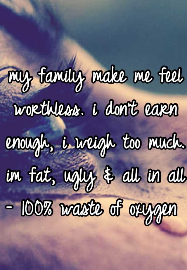 my-family-make-me-feel-worthless-i-don-t-earn-enough-i-weigh-too-much