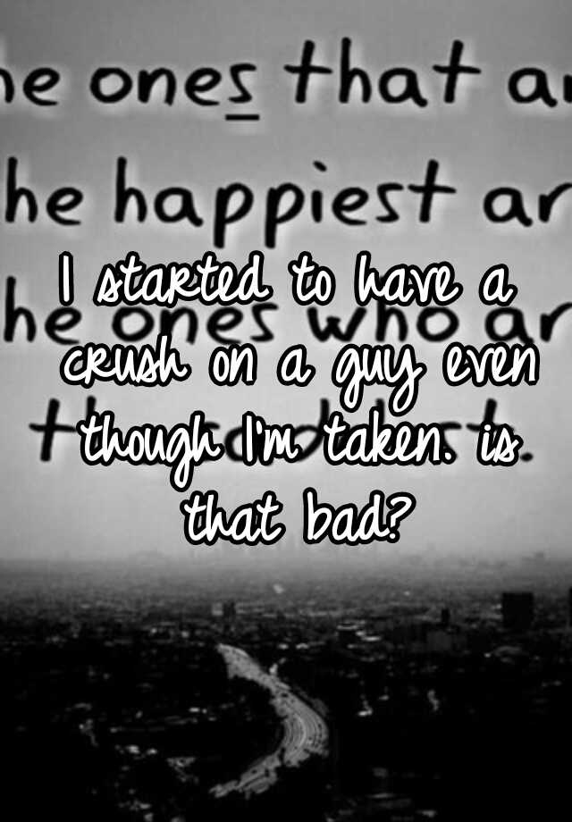 i-started-to-have-a-crush-on-a-guy-even-though-i-m-taken-is-that-bad