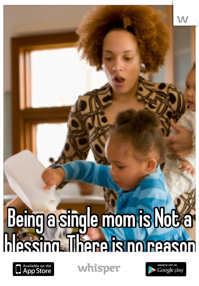 Being a single mom is Not a blessing. There is no reason to choose that trap. 