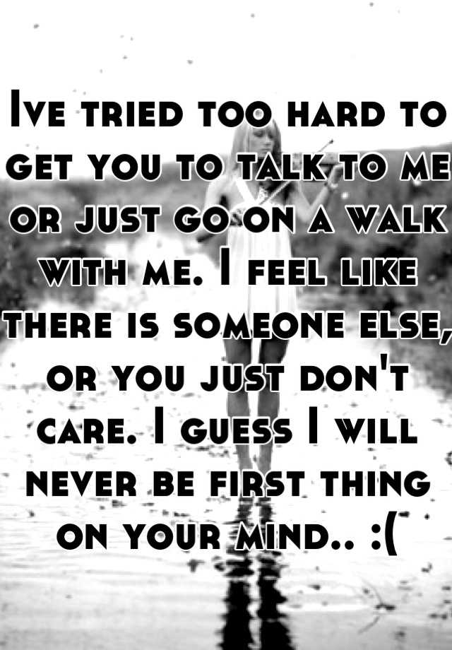 ive-tried-too-hard-to-get-you-to-talk-to-me-or-just-go-on-a-walk-with