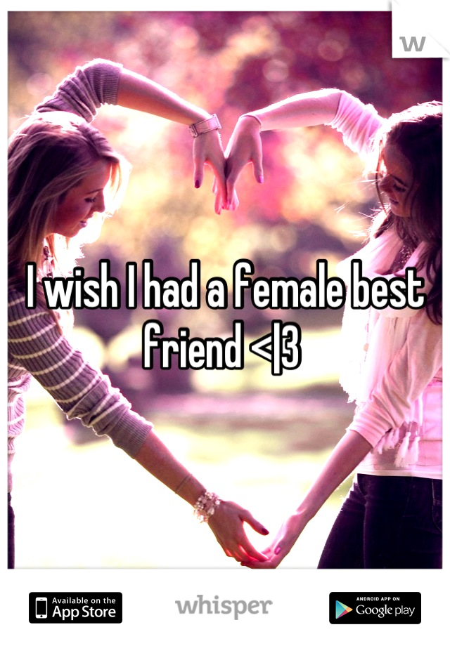 I wish I had a female best friend <|3 