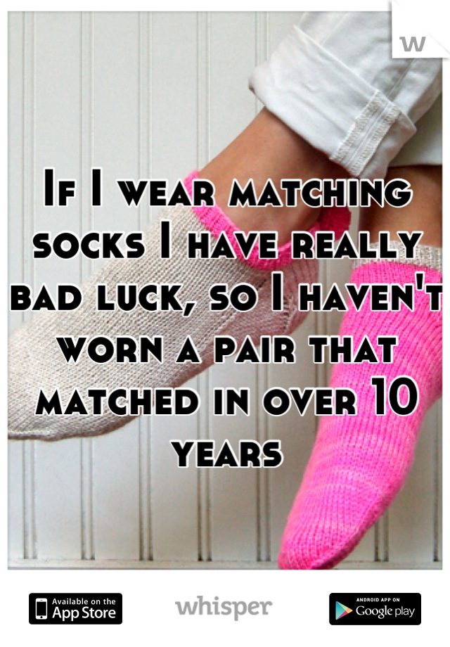 If I wear matching socks I have really bad luck, so I haven't worn a pair that matched in over 10 years