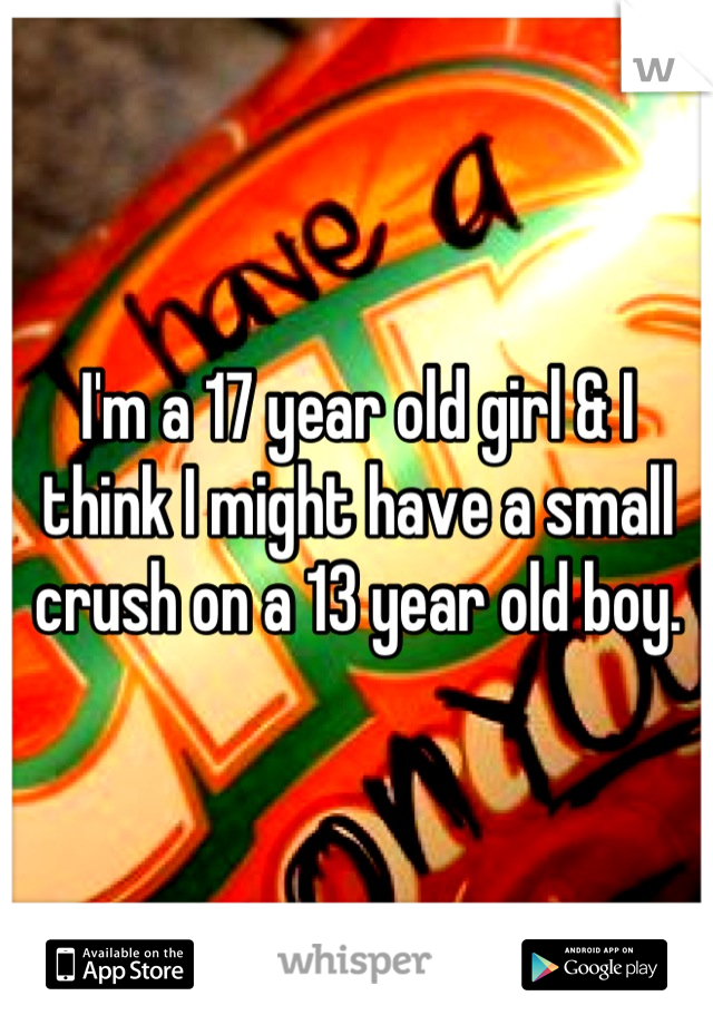 I'm a 17 year old girl & I think I might have a small crush on a 13 year old boy.
