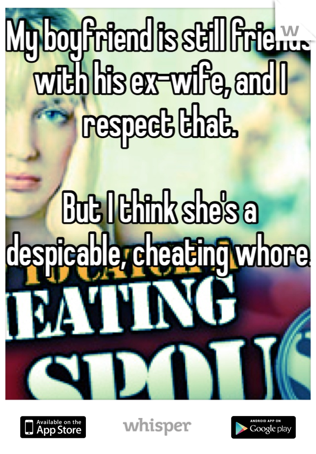 My boyfriend is still friends with his ex-wife, and I respect that. 

But I think she's a despicable, cheating whore. 