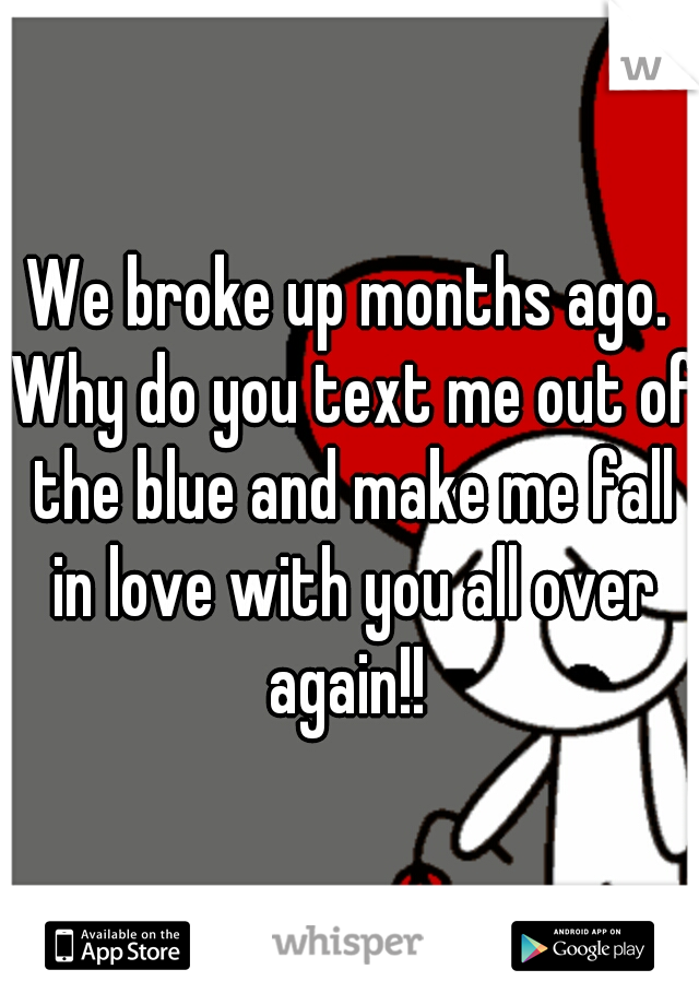 We broke up months ago. Why do you text me out of the blue and make me fall in love with you all over again!! 