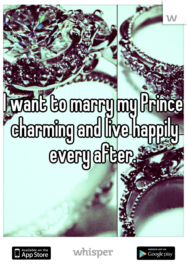 I want to marry my Prince charming and live happily every after. 