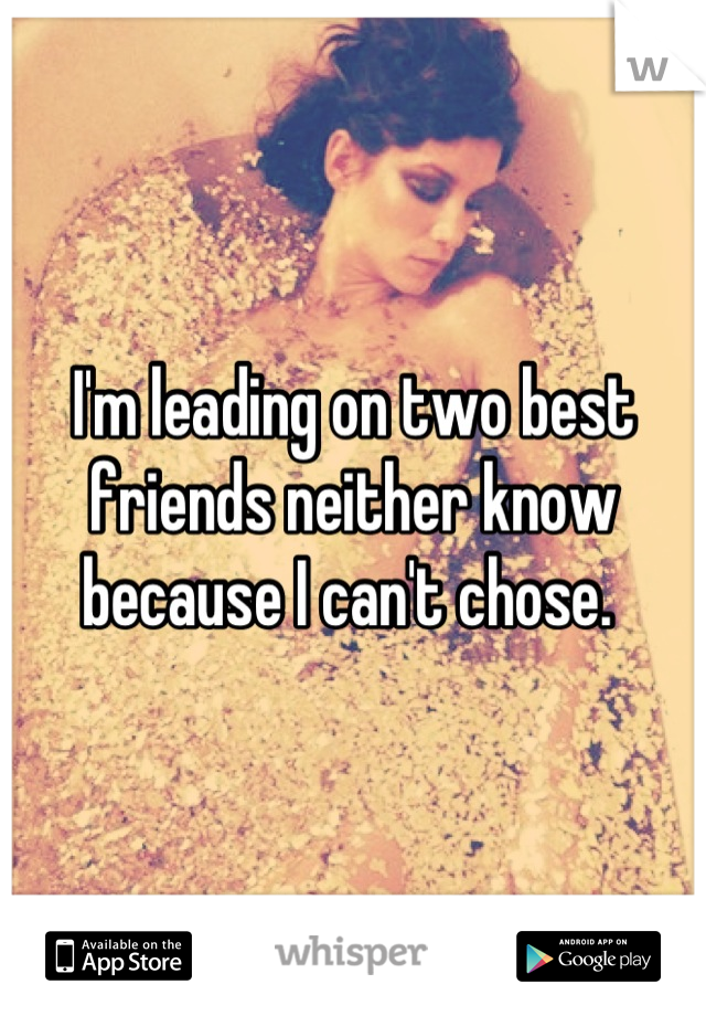 I'm leading on two best friends neither know because I can't chose. 
