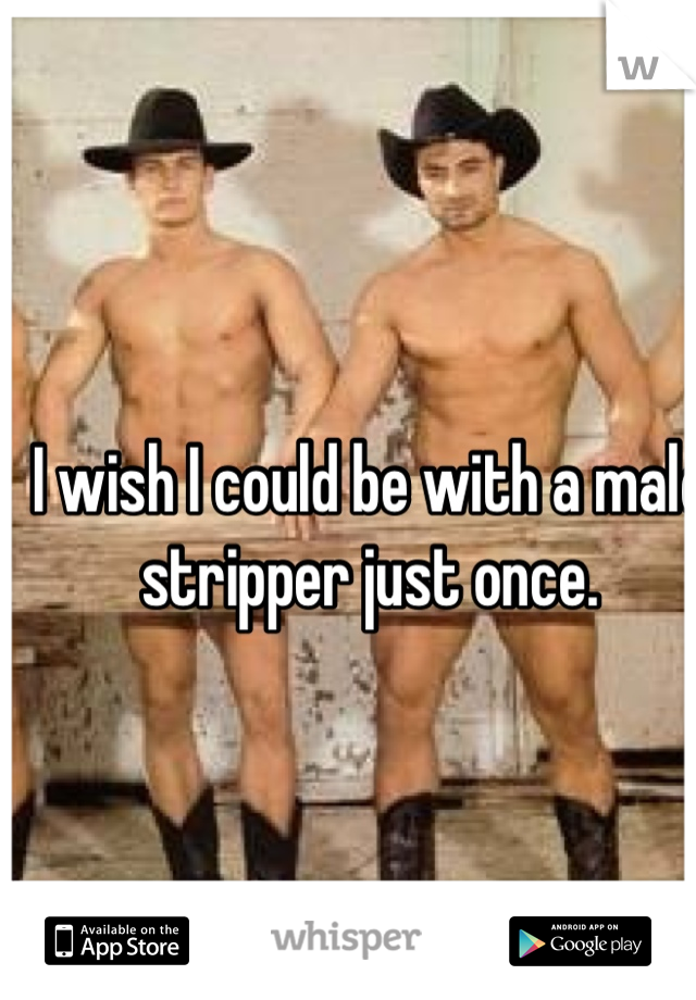 I wish I could be with a male stripper just once.