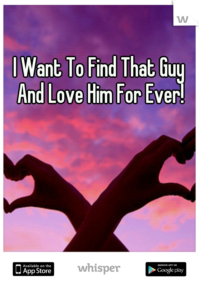 I Want To Find That Guy And Love Him For Ever!